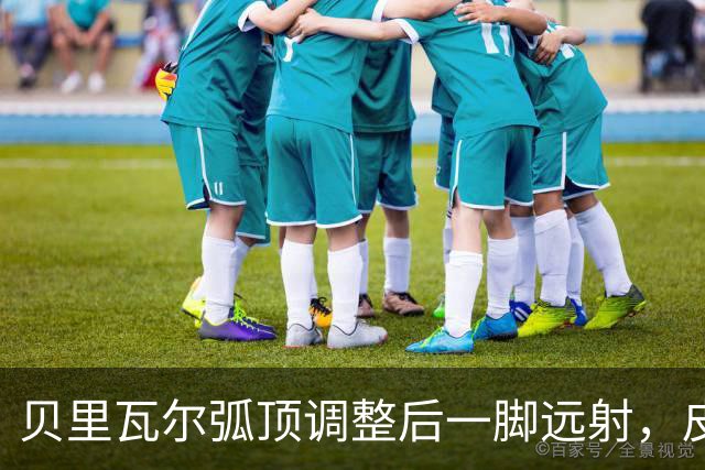 贝里瓦尔弧顶调整后一脚远射，皮球远远高出